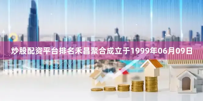 炒股配资平台排名禾昌聚合成立于1999年06月09日