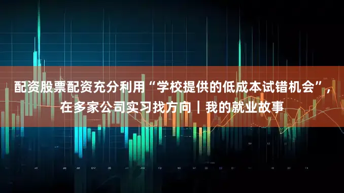 配资股票配资充分利用“学校提供的低成本试错机会”，在多家公司实习找方向｜我的就业故事