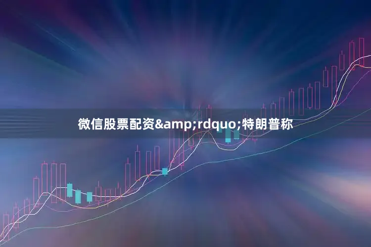 微信股票配资&rdquo;特朗普称
