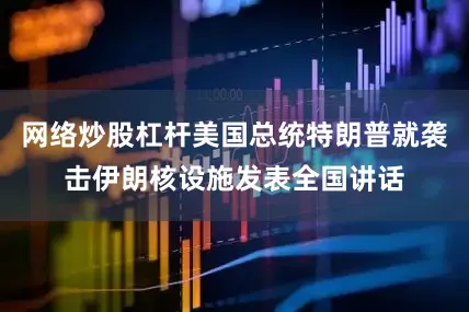 网络炒股杠杆美国总统特朗普就袭击伊朗核设施发表全国讲话