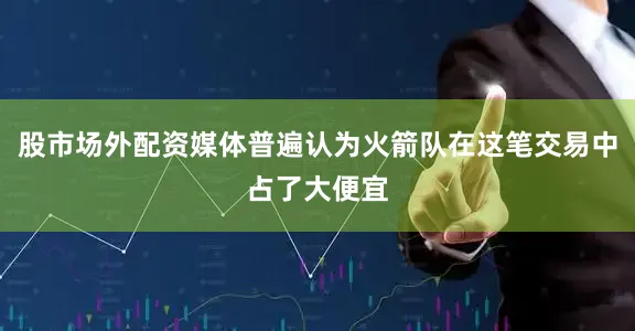 股市场外配资媒体普遍认为火箭队在这笔交易中占了大便宜