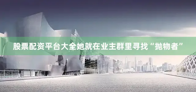 股票配资平台大全她就在业主群里寻找“抛物者”