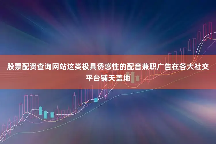 股票配资查询网站这类极具诱惑性的配音兼职广告在各大社交平台铺天盖地