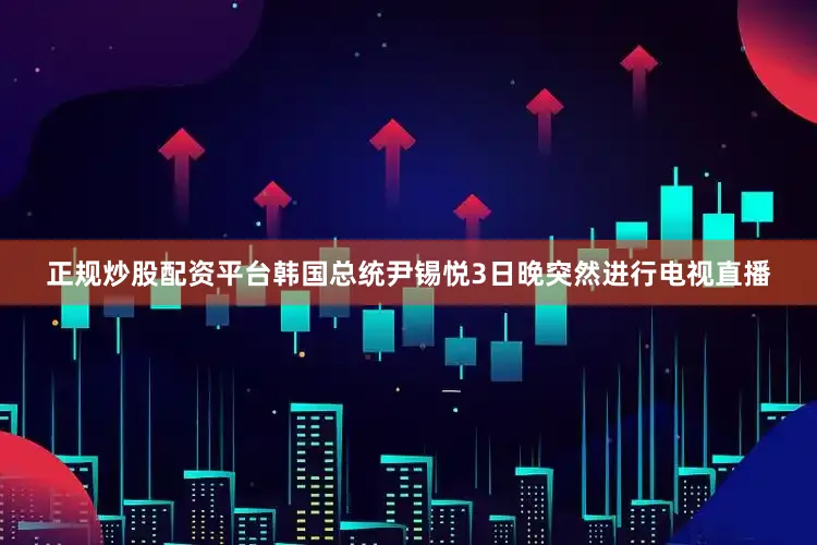 正规炒股配资平台韩国总统尹锡悦3日晚突然进行电视直播