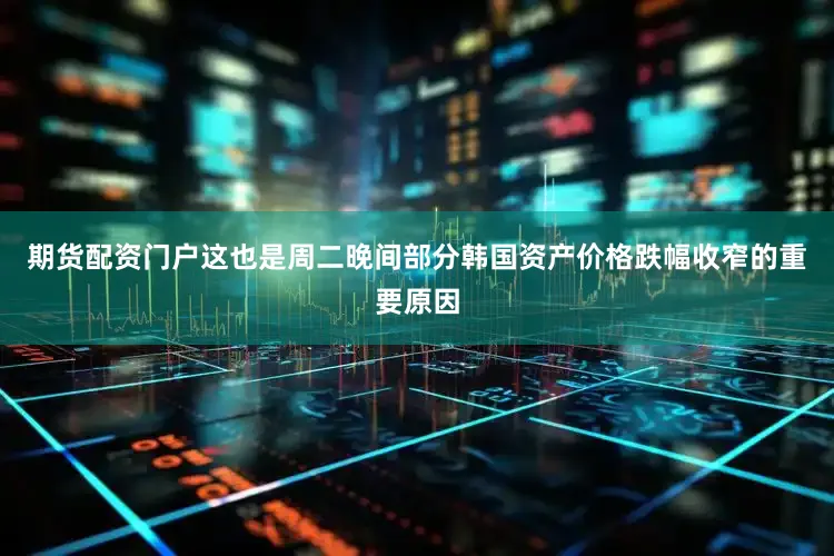 期货配资门户这也是周二晚间部分韩国资产价格跌幅收窄的重要原因