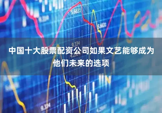 中国十大股票配资公司如果文艺能够成为他们未来的选项
