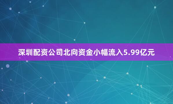 深圳配资公司北向资金小幅流入5.99亿元