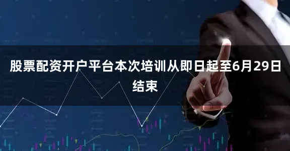 股票配资开户平台本次培训从即日起至6月29日结束