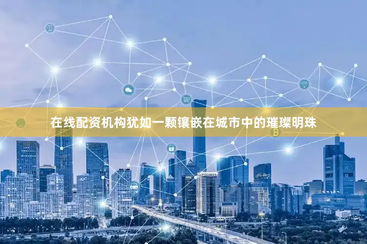 在线配资机构犹如一颗镶嵌在城市中的璀璨明珠