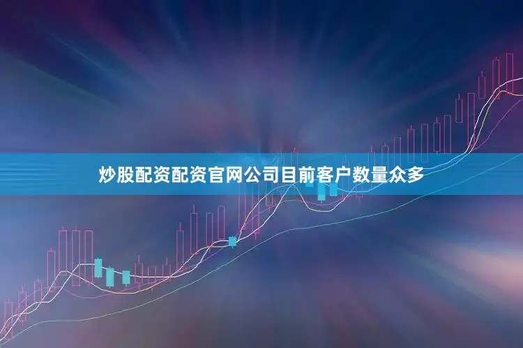 炒股配资配资官网公司目前客户数量众多