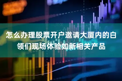 怎么办理股票开户邀请大厦内的白领们现场体验如新相关产品