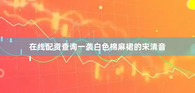 在线配资查询一袭白色棉麻裙的宋清音