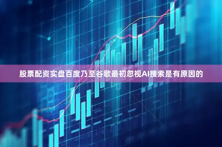 股票配资实盘百度乃至谷歌最初忽视AI搜索是有原因的