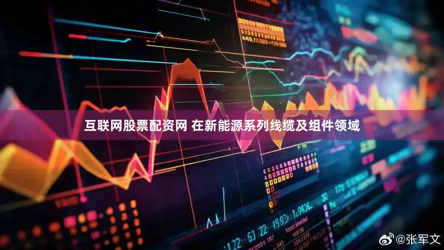 互联网股票配资网 在新能源系列线缆及组件领域
