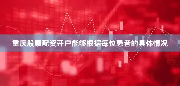 重庆股票配资开户能够根据每位患者的具体情况