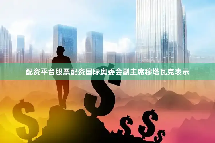 配资平台股票配资国际奥委会副主席穆塔瓦克表示