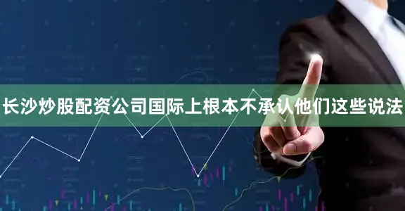 长沙炒股配资公司国际上根本不承认他们这些说法