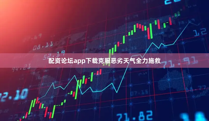 配资论坛app下载克服恶劣天气全力施救