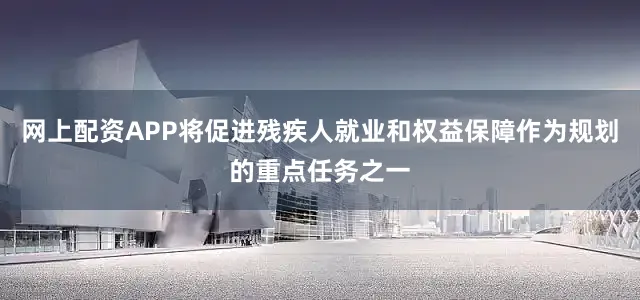 网上配资APP将促进残疾人就业和权益保障作为规划的重点任务之一