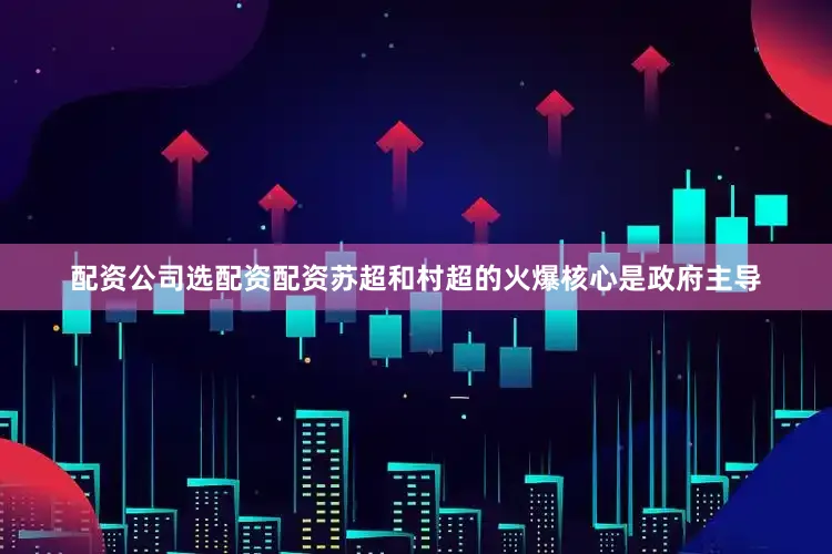 配资公司选配资配资苏超和村超的火爆核心是政府主导
