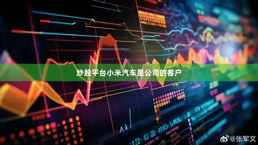 炒股平台小米汽车是公司的客户