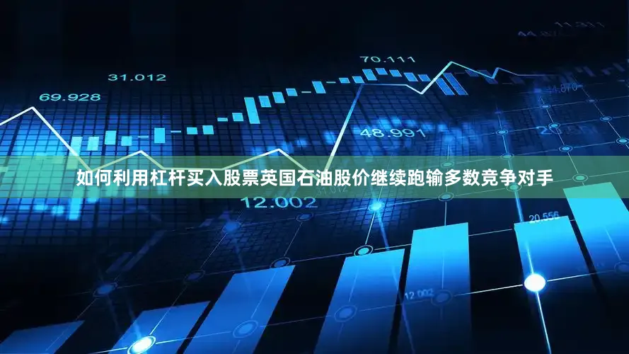 如何利用杠杆买入股票英国石油股价继续跑输多数竞争对手