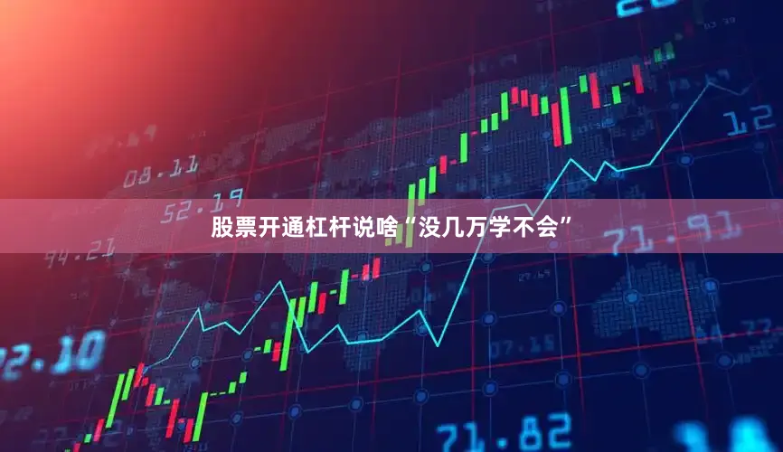 股票开通杠杆说啥“没几万学不会”