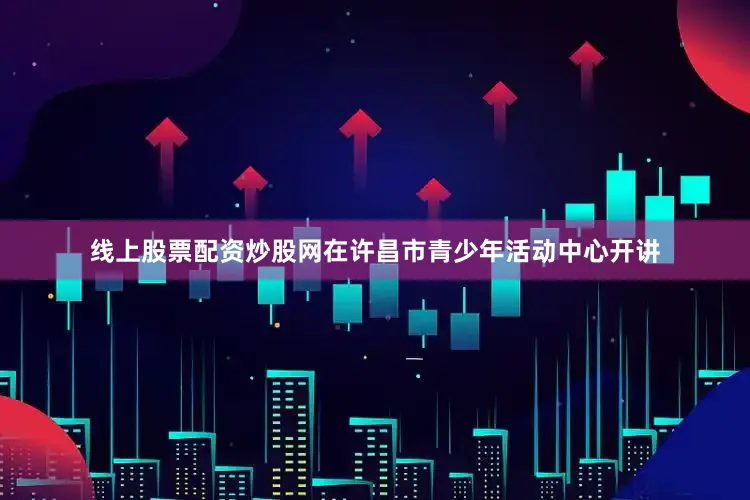 线上股票配资炒股网在许昌市青少年活动中心开讲