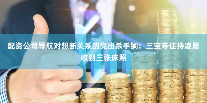 配资公司导航对想断关系的亮出杀手锏：三宝寺住持凌晨收到三张床照