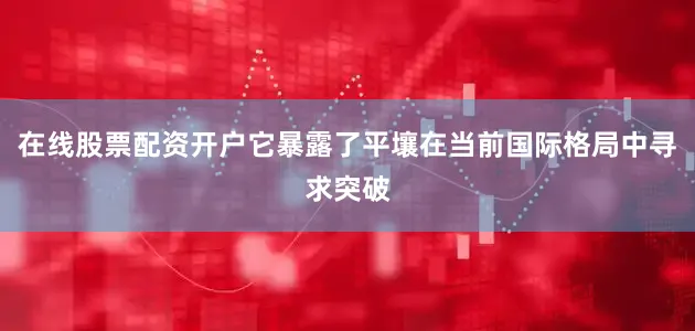 在线股票配资开户它暴露了平壤在当前国际格局中寻求突破