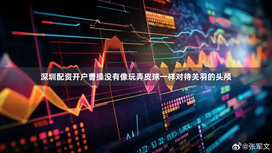 深圳配资开户曹操没有像玩弄皮球一样对待关羽的头颅