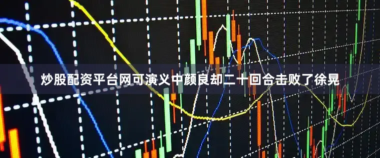 炒股配资平台网可演义中颜良却二十回合击败了徐晃