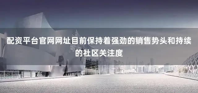 配资平台官网网址目前保持着强劲的销售势头和持续的社区关注度
