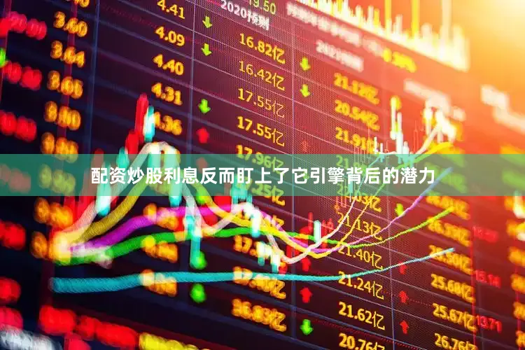 配资炒股利息反而盯上了它引擎背后的潜力