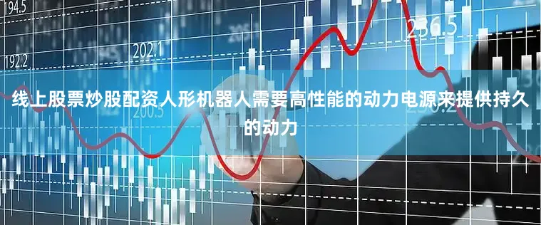 线上股票炒股配资人形机器人需要高性能的动力电源来提供持久的动力