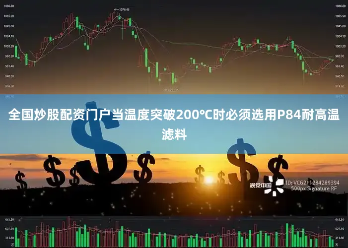 全国炒股配资门户当温度突破200℃时必须选用P84耐高温滤料