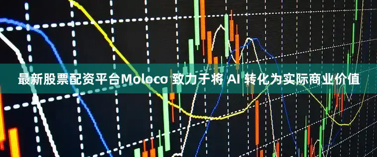 最新股票配资平台Moloco 致力于将 AI 转化为实际商业价值