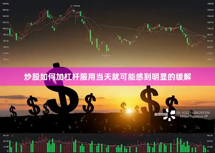 炒股如何加杠杆服用当天就可能感到明显的缓解