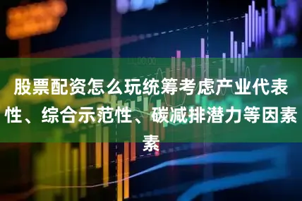 股票配资怎么玩统筹考虑产业代表性、综合示范性、碳减排潜力等因素