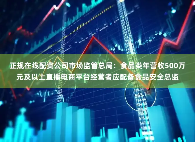 正规在线配资公司市场监管总局：食品类年营收500万元及以上直播电商平台经营者应配备食品安全总监