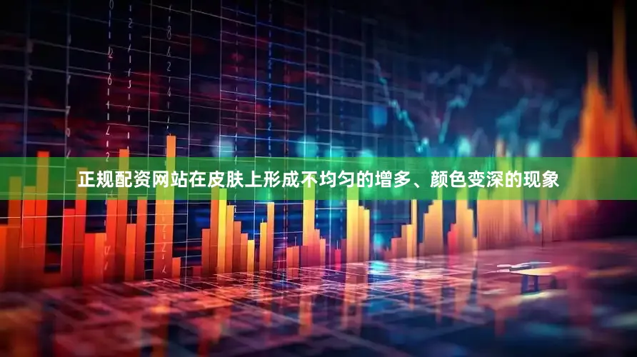 正规配资网站在皮肤上形成不均匀的增多、颜色变深的现象