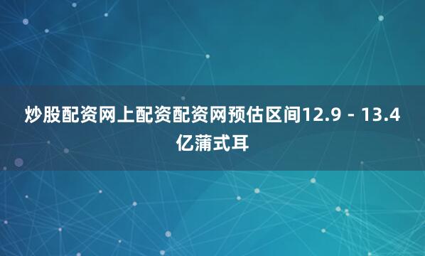 炒股配资网上配资配资网预估区间12.9 - 13.4亿蒲式耳