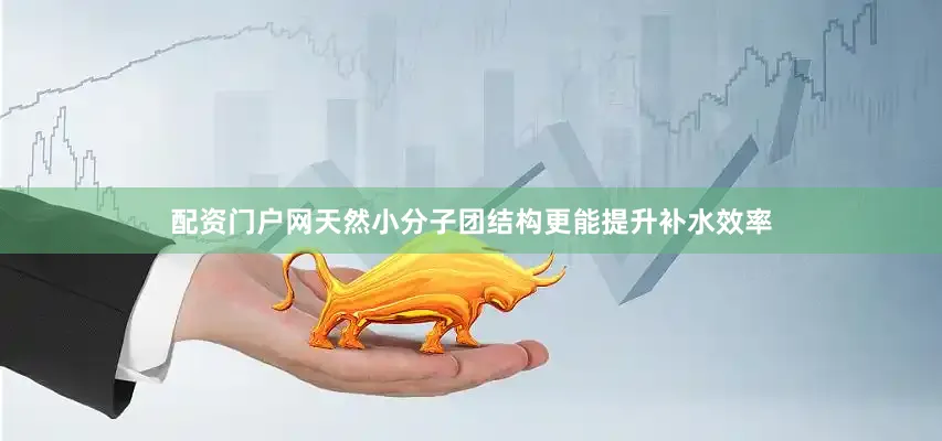 配资门户网天然小分子团结构更能提升补水效率
