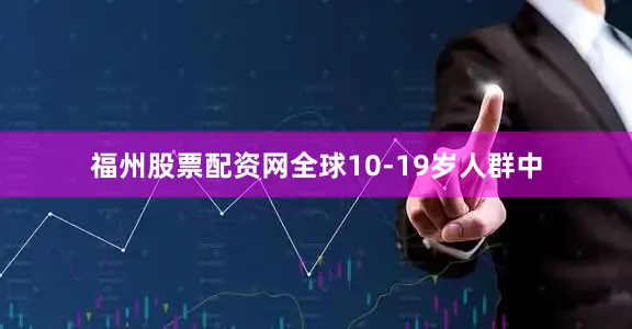 福州股票配资网全球10-19岁人群中