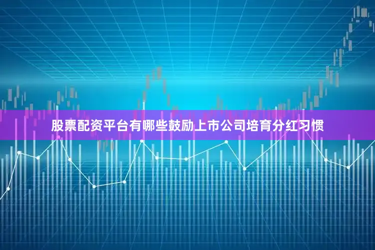 股票配资平台有哪些鼓励上市公司培育分红习惯