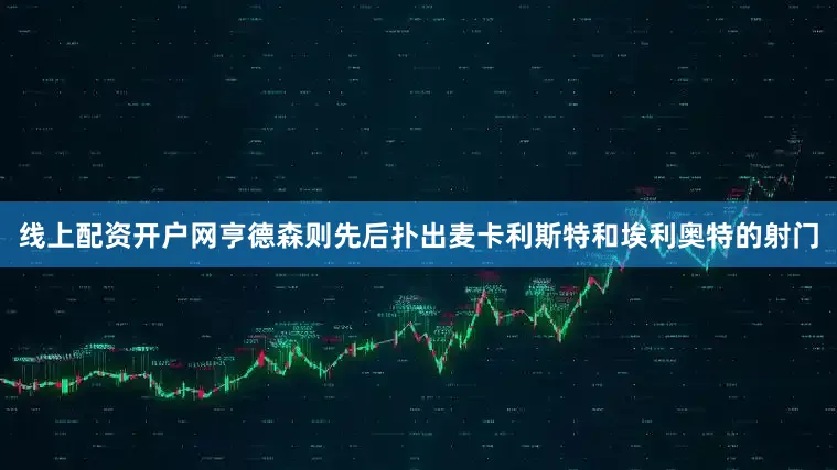 线上配资开户网亨德森则先后扑出麦卡利斯特和埃利奥特的射门