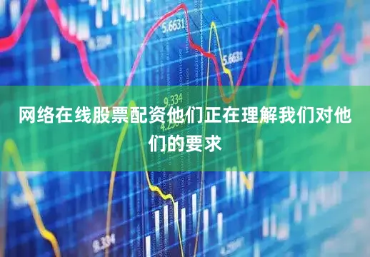 网络在线股票配资他们正在理解我们对他们的要求