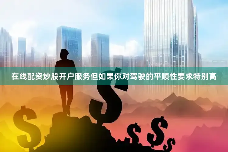 在线配资炒股开户服务但如果你对驾驶的平顺性要求特别高