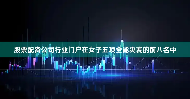股票配资公司行业门户在女子五项全能决赛的前八名中