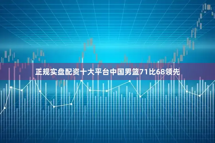 正规实盘配资十大平台中国男篮71比68领先